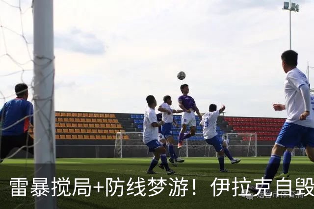 雷暴搅局+防线梦游！伊拉克自毁前程 时隔40年交足学费